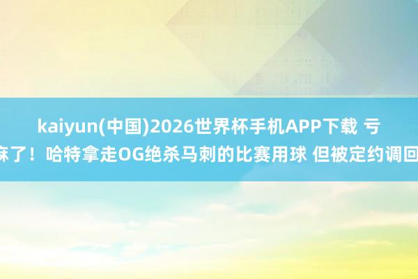 kaiyun(中国)2026世界杯手机APP下载 亏麻了!哈特拿走OG绝杀马刺的比赛用球 但被定约调回!
